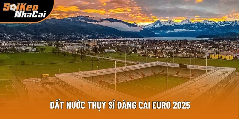 Đất nước Thụy Sĩ đăng cai Euro 2025 Đất nước Thụy Sĩ đăng cai Euro 2025